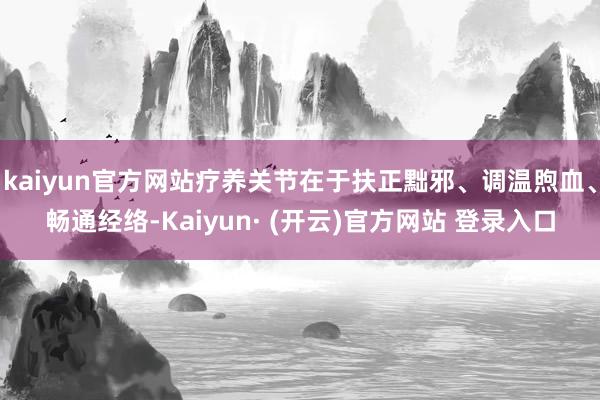 kaiyun官方网站疗养关节在于扶正黜邪、调温煦血、畅通经络-Kaiyun· (开云)官方网站 登录入口