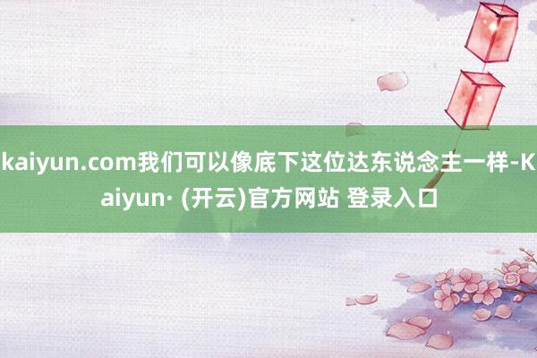 kaiyun.com我们可以像底下这位达东说念主一样-Kaiyun· (开云)官方网站 登录入口