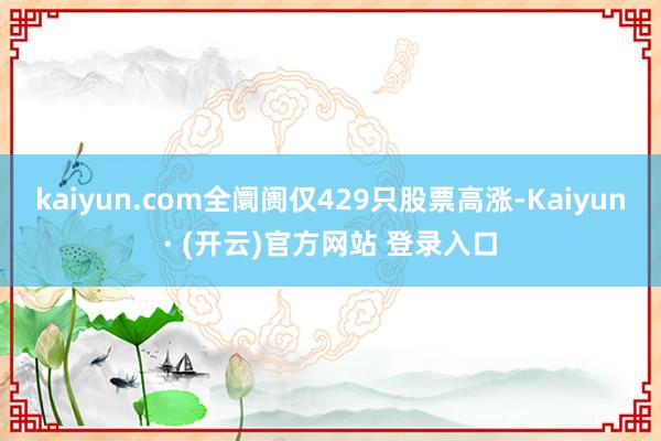 kaiyun.com全阛阓仅429只股票高涨-Kaiyun· (开云)官方网站 登录入口