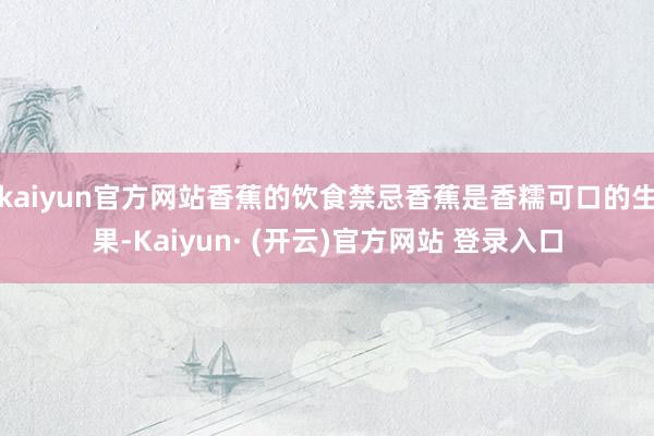 kaiyun官方网站香蕉的饮食禁忌香蕉是香糯可口的生果-Kaiyun· (开云)官方网站 登录入口