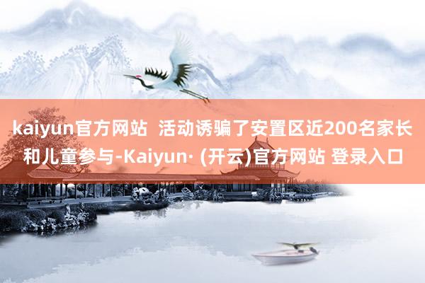 kaiyun官方网站  活动诱骗了安置区近200名家长和儿童参与-Kaiyun· (开云)官方网站 登录入口