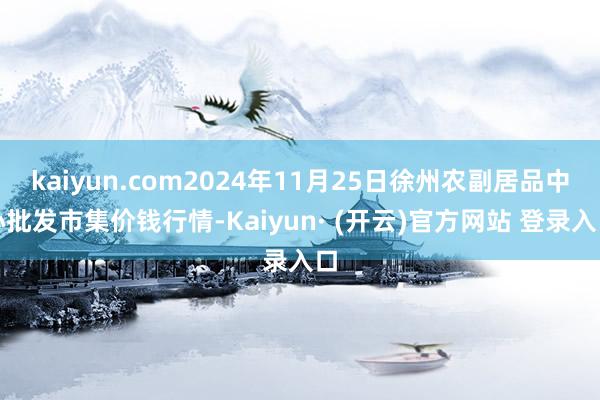 kaiyun.com2024年11月25日徐州农副居品中心批发市集价钱行情-Kaiyun· (开云)官方网站 登录入口