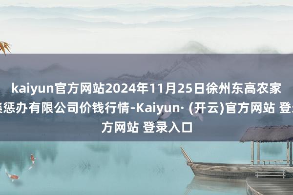 kaiyun官方网站2024年11月25日徐州东高农家具市集惩办有限公司价钱行情-Kaiyun· (开云)官方网站 登录入口