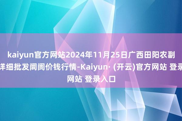 kaiyun官方网站2024年11月25日广西田阳农副居品详细批发阛阓价钱行情-Kaiyun· (开云)官方网站 登录入口