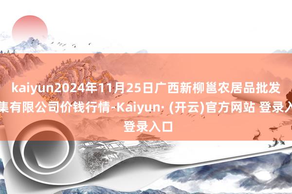 kaiyun2024年11月25日广西新柳邕农居品批发市集有限公司价钱行情-Kaiyun· (开云)官方网站 登录入口