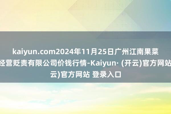 kaiyun.com2024年11月25日广州江南果菜批发商场经营贬责有限公司价钱行情-Kaiyun· (开云)官方网站 登录入口