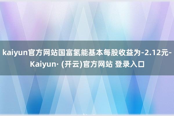 kaiyun官方网站国富氢能基本每股收益为-2.12元-Kaiyun· (开云)官方网站 登录入口