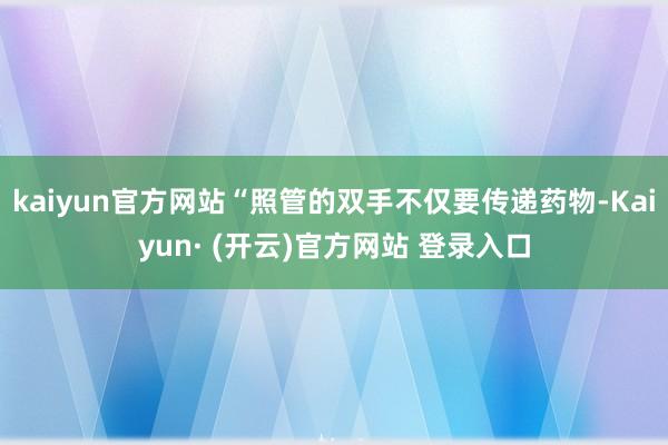 kaiyun官方网站“照管的双手不仅要传递药物-Kaiyun· (开云)官方网站 登录入口
