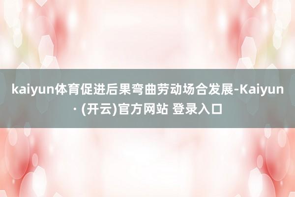 kaiyun体育促进后果弯曲劳动场合发展-Kaiyun· (开云)官方网站 登录入口
