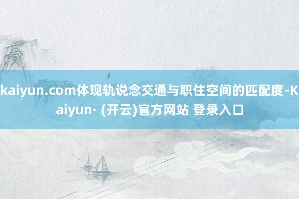 kaiyun.com体现轨说念交通与职住空间的匹配度-Kaiyun· (开云)官方网站 登录入口