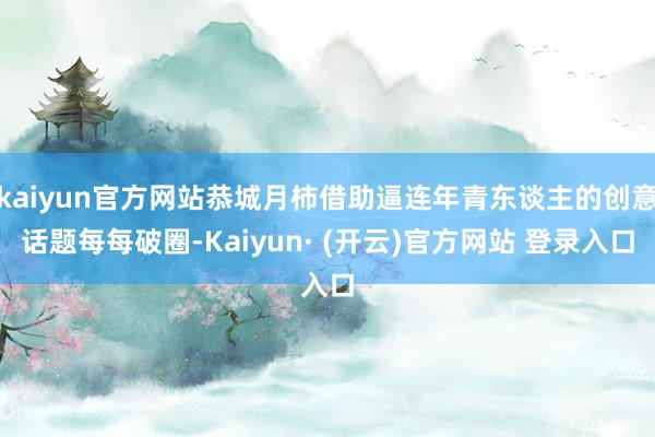 kaiyun官方网站恭城月柿借助逼连年青东谈主的创意话题每每破圈-Kaiyun· (开云)官方网站 登录入口
