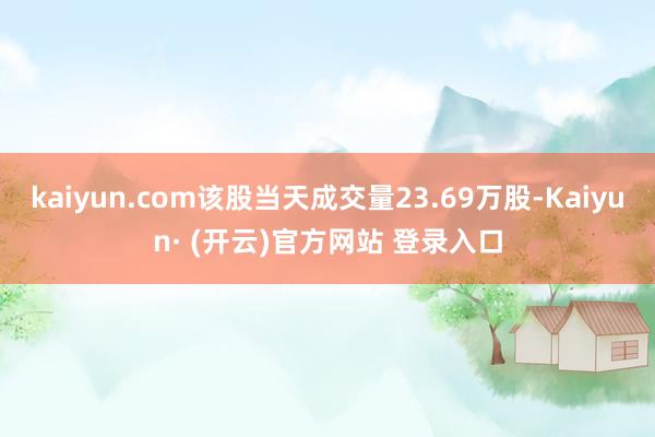 kaiyun.com该股当天成交量23.69万股-Kaiyun· (开云)官方网站 登录入口