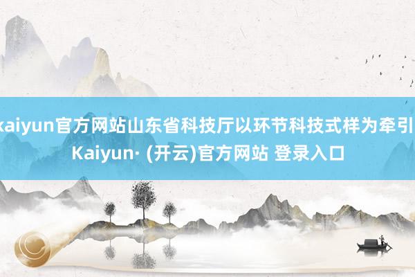 kaiyun官方网站山东省科技厅以环节科技式样为牵引-Kaiyun· (开云)官方网站 登录入口