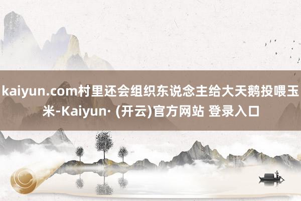 kaiyun.com村里还会组织东说念主给大天鹅投喂玉米-Kaiyun· (开云)官方网站 登录入口