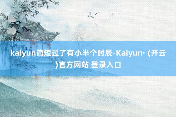 kaiyun简短过了有小半个时辰-Kaiyun· (开云)官方网站 登录入口