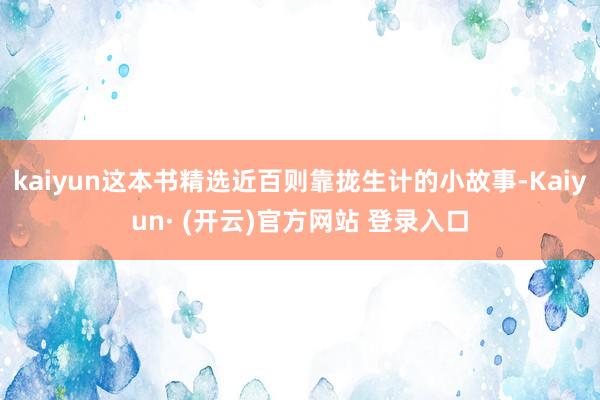 kaiyun这本书精选近百则靠拢生计的小故事-Kaiyun· (开云)官方网站 登录入口