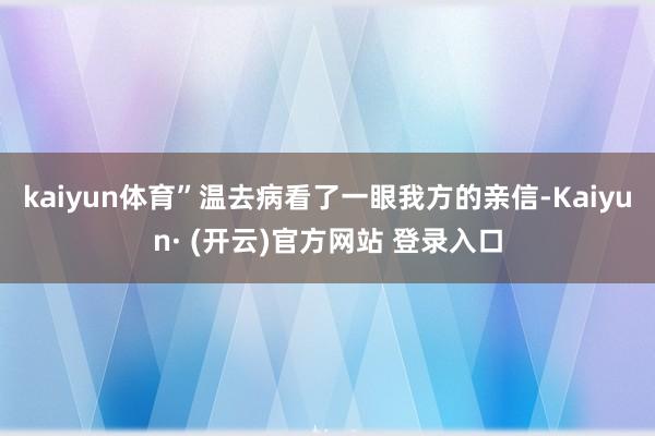 kaiyun体育”温去病看了一眼我方的亲信-Kaiyun· (开云)官方网站 登录入口