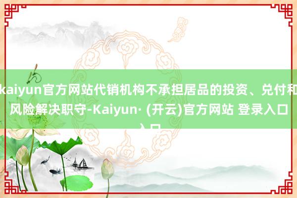 kaiyun官方网站代销机构不承担居品的投资、兑付和风险解决职守-Kaiyun· (开云)官方网站 登录入口