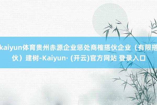 kaiyun体育贵州赤源企业惩处商榷搭伙企业（有限搭伙）建树-Kaiyun· (开云)官方网站 登录入口