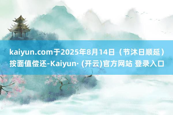 kaiyun.com于2025年8月14日（节沐日顺延）按面值偿还-Kaiyun· (开云)官方网站 登录入口