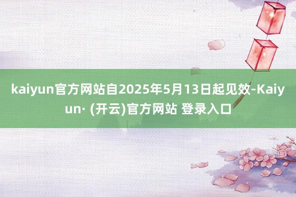 kaiyun官方网站自2025年5月13日起见效-Kaiyun· (开云)官方网站 登录入口