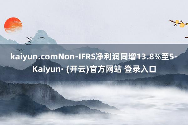 kaiyun.comNon-IFRS净利润同增13.8%至5-Kaiyun· (开云)官方网站 登录入口