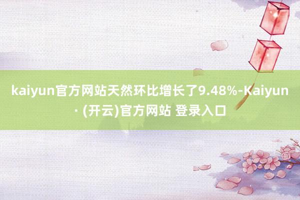 kaiyun官方网站天然环比增长了9.48%-Kaiyun· (开云)官方网站 登录入口