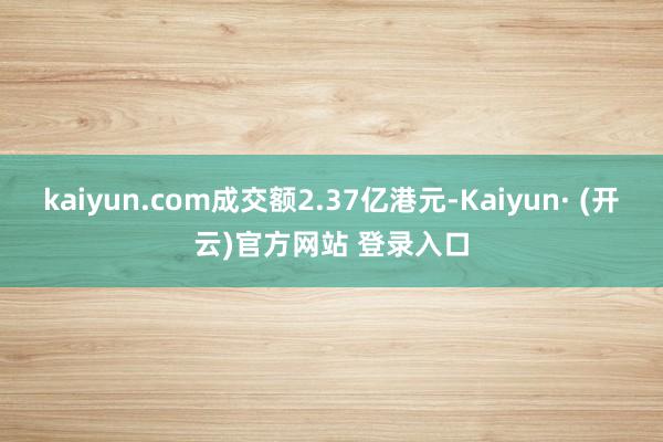 kaiyun.com成交额2.37亿港元-Kaiyun· (开云)官方网站 登录入口