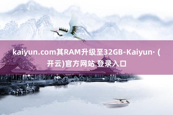 kaiyun.com其RAM升级至32GB-Kaiyun· (开云)官方网站 登录入口