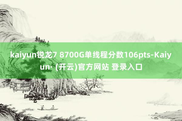kaiyun锐龙7 8700G单线程分数106pts-Kaiyun· (开云)官方网站 登录入口