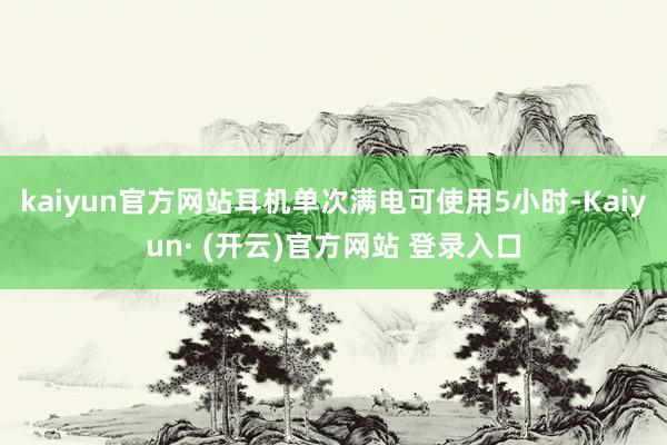 kaiyun官方网站耳机单次满电可使用5小时-Kaiyun· (开云)官方网站 登录入口