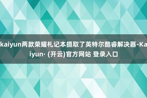 kaiyun两款荣耀札记本摄取了英特尔酷睿解决器-Kaiyun· (开云)官方网站 登录入口