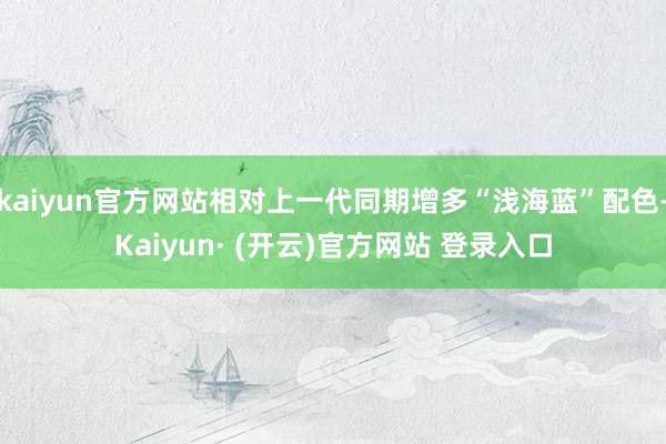 kaiyun官方网站相对上一代同期增多“浅海蓝”配色-Kaiyun· (开云)官方网站 登录入口