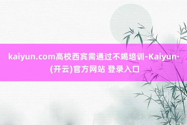 kaiyun.com高校西宾需通过不竭培训-Kaiyun· (开云)官方网站 登录入口