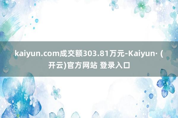 kaiyun.com成交额303.81万元-Kaiyun· (开云)官方网站 登录入口