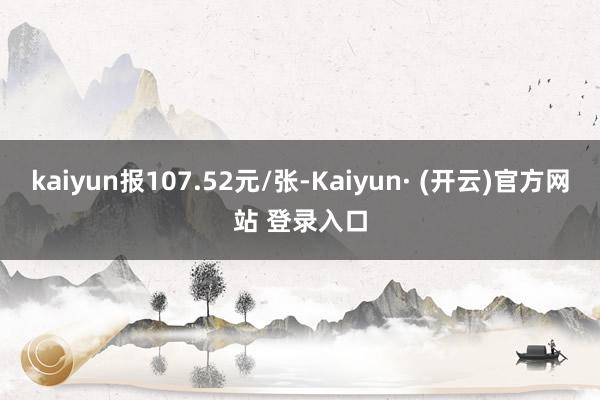 kaiyun报107.52元/张-Kaiyun· (开云)官方网站 登录入口