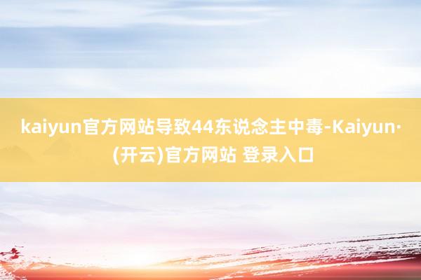 kaiyun官方网站导致44东说念主中毒-Kaiyun· (开云)官方网站 登录入口