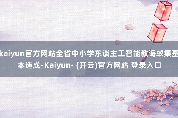 kaiyun官方网站全省中小学东谈主工智能教诲蚁集基本造成-Kaiyun· (开云)官方网站 登录入口