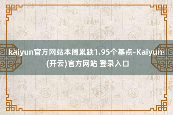 kaiyun官方网站本周累跌1.95个基点-Kaiyun· (开云)官方网站 登录入口