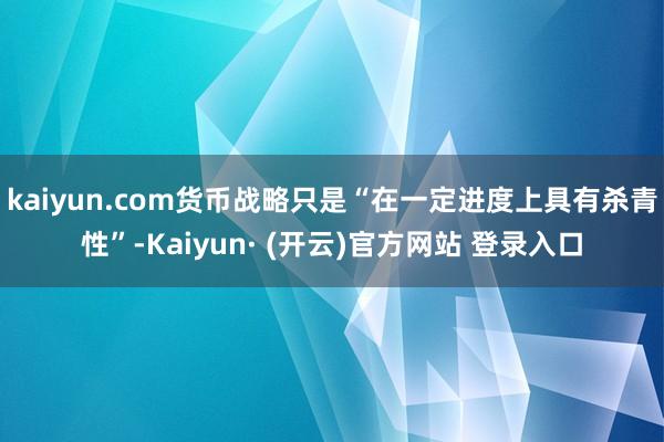 kaiyun.com货币战略只是“在一定进度上具有杀青性”-Kaiyun· (开云)官方网站 登录入口