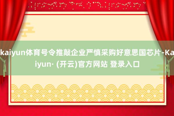 kaiyun体育号令推敲企业严慎采购好意思国芯片-Kaiyun· (开云)官方网站 登录入口