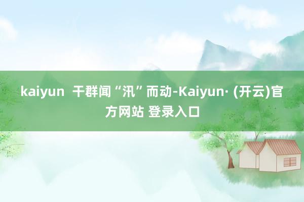 kaiyun  干群闻“汛”而动-Kaiyun· (开云)官方网站 登录入口