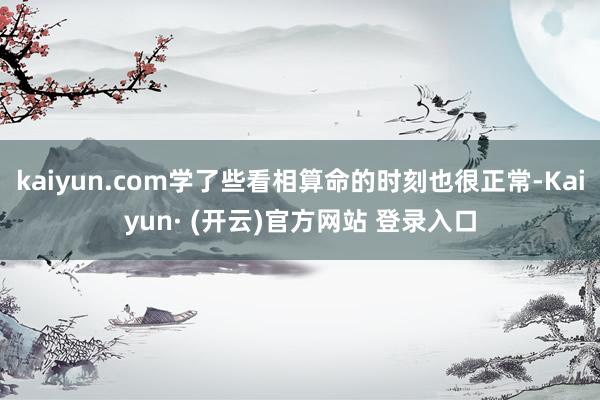 kaiyun.com学了些看相算命的时刻也很正常-Kaiyun· (开云)官方网站 登录入口