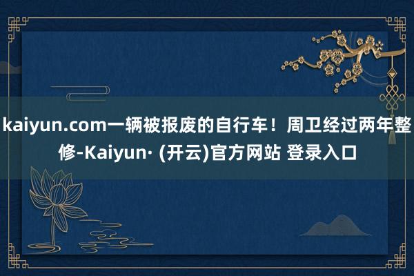 kaiyun.com一辆被报废的自行车！周卫经过两年整修-Kaiyun· (开云)官方网站 登录入口