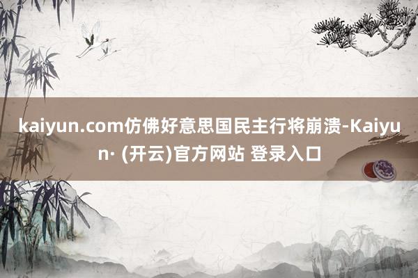 kaiyun.com仿佛好意思国民主行将崩溃-Kaiyun· (开云)官方网站 登录入口