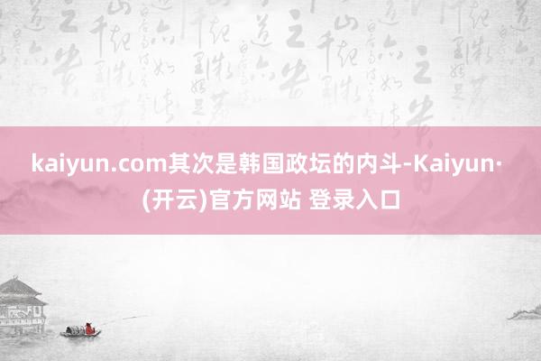 kaiyun.com其次是韩国政坛的内斗-Kaiyun· (开云)官方网站 登录入口