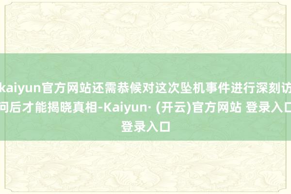 kaiyun官方网站还需恭候对这次坠机事件进行深刻访问后才能揭晓真相-Kaiyun· (开云)官方网站 登录入口