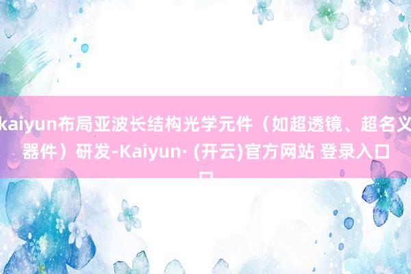 kaiyun布局亚波长结构光学元件（如超透镜、超名义器件）研发-Kaiyun· (开云)官方网站 登录入口