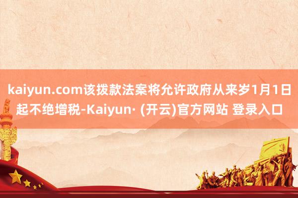 kaiyun.com该拨款法案将允许政府从来岁1月1日起不绝增税-Kaiyun· (开云)官方网站 登录入口