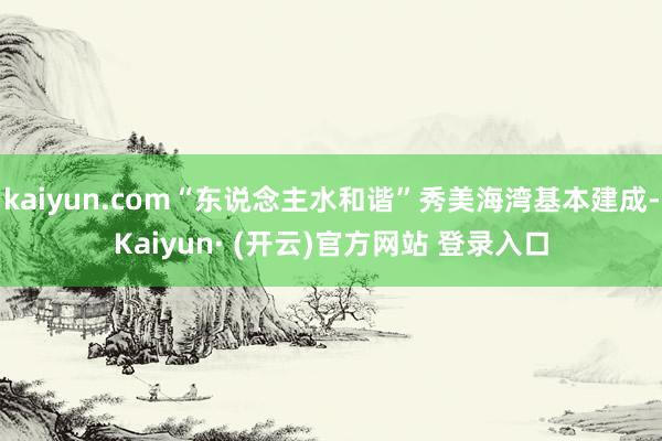 kaiyun.com“东说念主水和谐”秀美海湾基本建成-Kaiyun· (开云)官方网站 登录入口